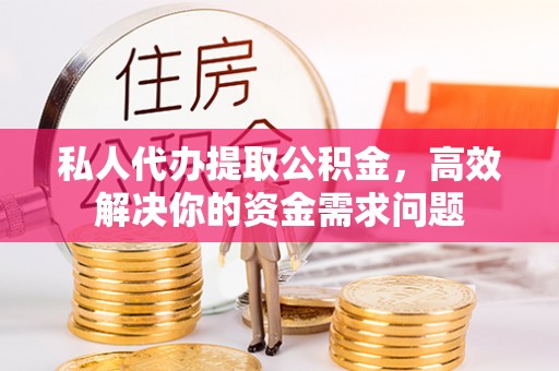 龙湾私人代办提取公积金，高效解决你的资金需求问题