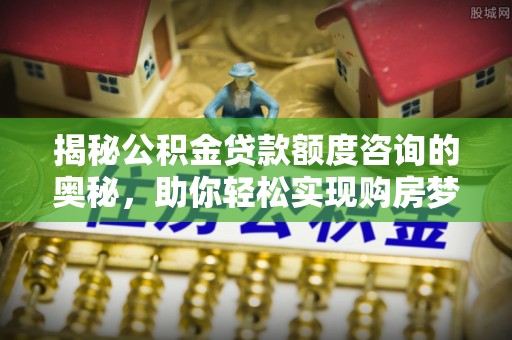 龙湾揭秘公积金贷款额度咨询的奥秘，助你轻松实现购房梦想