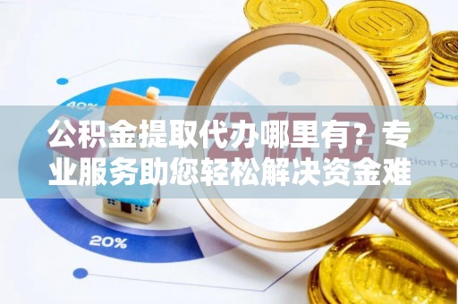 龙湾公积金提取代办哪里有？专业服务助您轻松解决资金难题