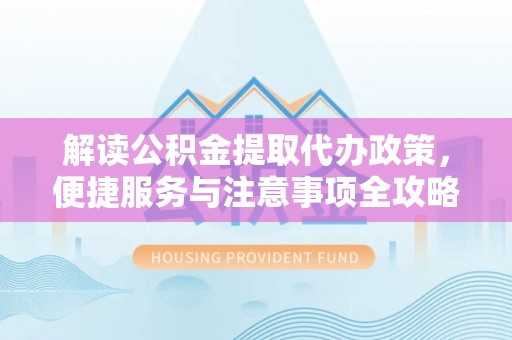 龙湾解读公积金提取代办政策，便捷服务与注意事项全攻略