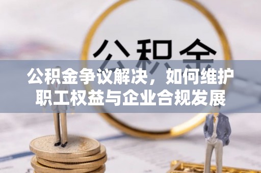龙湾公积金争议解决，如何维护职工权益与企业合规发展
