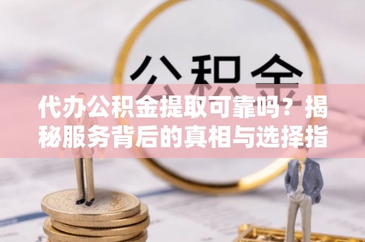 龙湾代办公积金提取可靠吗？揭秘服务背后的真相与选择指南