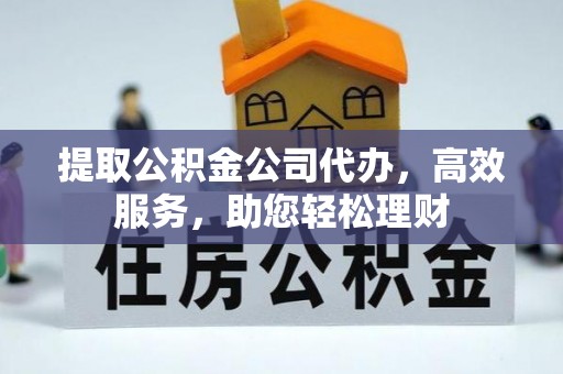 龙湾提取公积金公司代办，高效服务，助您轻松理财