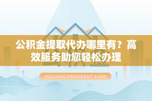龙湾公积金提取代办哪里有？高效服务助您轻松办理