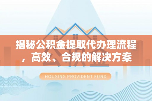龙湾揭秘公积金提取代办理流程，高效、合规的解决方案