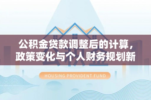 龙湾公积金贷款调整后的计算，政策变化与个人财务规划新思路