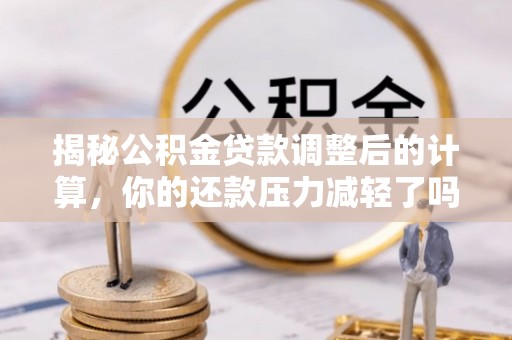 龙湾揭秘公积金贷款调整后的计算，你的还款压力减轻了吗？