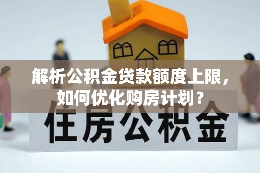龙湾解析公积金贷款额度上限，如何优化购房计划？