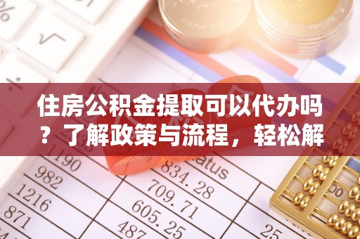 龙湾住房公积金提取可以代办吗？了解政策与流程，轻松解决疑惑