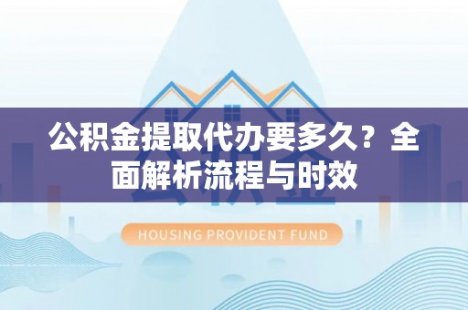 龙湾公积金提取代办要多久？全面解析流程与时效