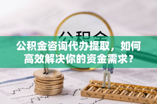 龙湾公积金咨询代办提取，如何高效解决你的资金需求？