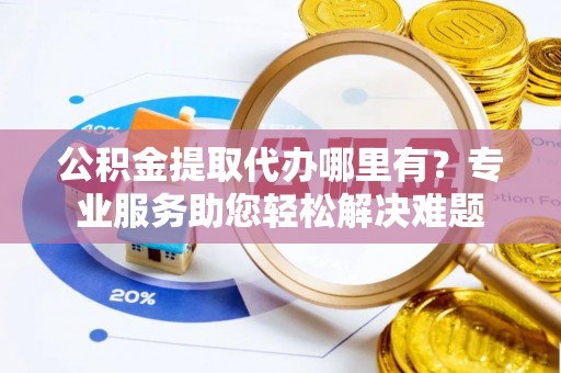 龙湾公积金提取代办哪里有？专业服务助您轻松解决难题