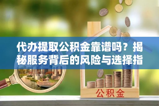 龙湾代办提取公积金靠谱吗？揭秘服务背后的风险与选择指南