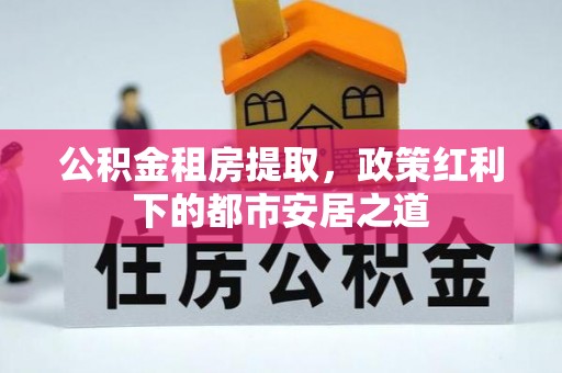 龙湾公积金租房提取，政策红利下的都市安居之道