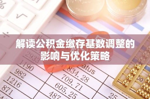 龙湾解读公积金缴存基数调整的影响与优化策略