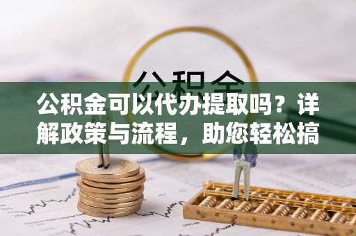 龙湾公积金可以代办提取吗？详解政策与流程，助您轻松搞定！