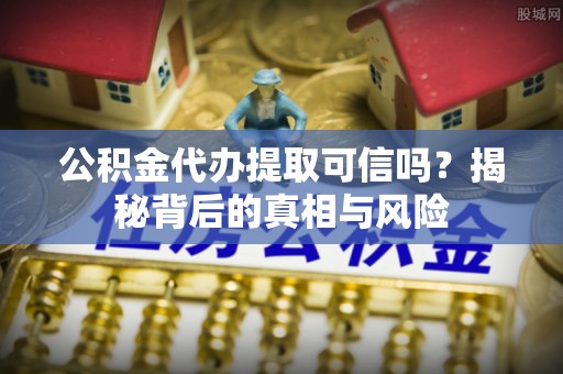 龙湾公积金代办提取可信吗？揭秘背后的真相与风险