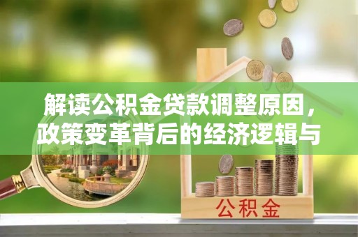 龙湾解读公积金贷款调整原因，政策变革背后的经济逻辑与民生影响