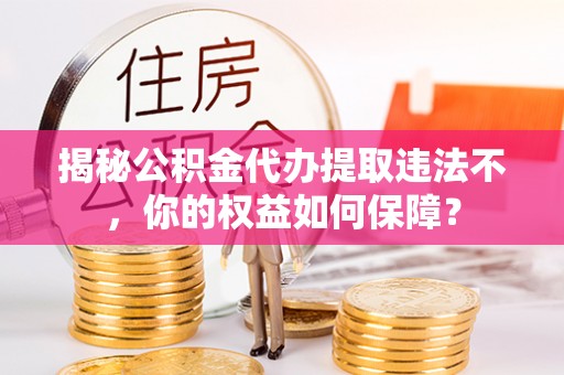 龙湾揭秘公积金代办提取违法不，你的权益如何保障？